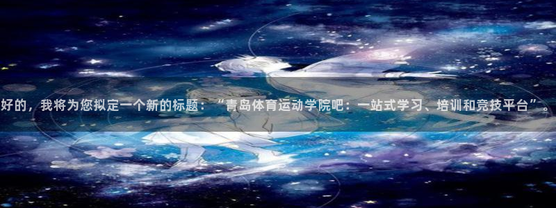 77体育：好的，我将为您拟定一个新的标题：“青岛体育运动学院吧：一站式学习、培训和竞技平台”。