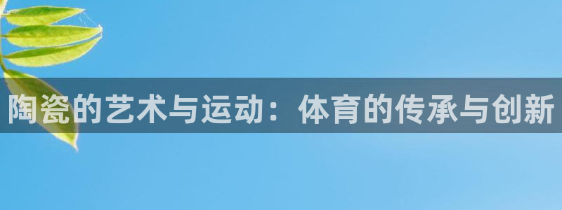 77体育：陶瓷的艺术与运动：体育的传承与创新