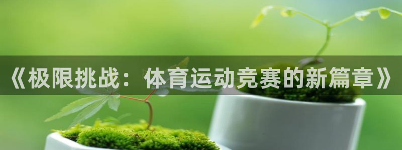 77体育app下载官网：《极限挑战：体育运动竞赛的新篇章》